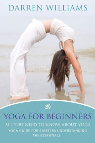 Title: Yoga for Beginners: All You Need to Know about Yoga: Yoga Guide for Starters Understanding the Essentials, Author: Darren Williams