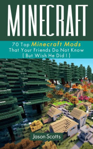 Title: Minecraft: 70 Top Minecraft Mods That Your Friends Do Not Know (But Wish They Did!), Author: Jason Scotts