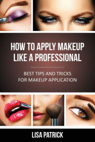 Title: How to Apply Makeup Like a Professional: Best Tips and Tricks for Makeup Application, Author: Lisa Patrick