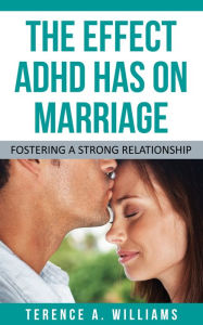 Title: The Effect ADHD Has On Marriage: Fostering A Strong Relationship, Author: Terence Williams