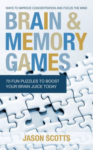 Title: Brain and Memory Games: 70 Fun Puzzles to Boost Your Brain Juice Today: Ways to Improve Concentration and Focus the Mind, Author: Jason Scotts