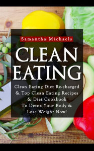 Title: Clean Eating :Clean Eating Diet Re-charged: Top Clean Eating Recipes & Diet Cookbook To Detox Your Body & Lose Weight Now!, Author: Samantha Michaels