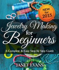 Title: Jewelry Making For Beginners: A Complete & Easy Step by Step Guide, Author: Janet Evans