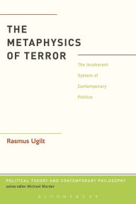 Title: The Metaphysics of Terror: The Incoherent System of Contemporary Politics, Author: Rasmus Ugilt