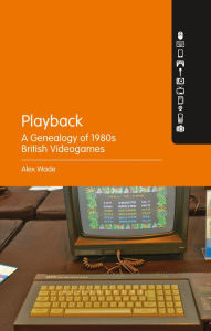 Title: Playback: A Genealogy of 1980s British Videogames, Author: Alex Wade