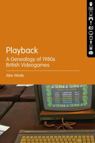 Title: Playback: A Genealogy of 1980s British Videogames, Author: Alex Wade