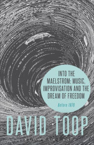 Title: Into the Maelstrom: Music, Improvisation and the Dream of Freedom: Before 1970, Author: David Toop