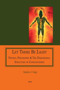 Title: Let There Be Light: Physics, Philosophy & The Dimensional Structure of Consciousness, Author: Stephen J. Hage