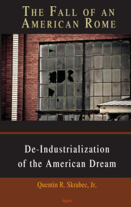 Title: The Fall of an American Rome: Deindustrialization of the American Dream, Author: Quentin R. Skrabec Jr.
