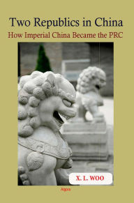 Title: Two Republics in China:How Imperial China Became the PRC, Author: X. L. Woo