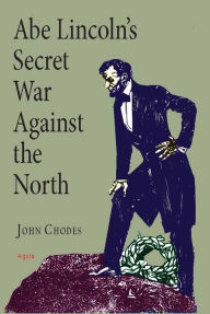 Title: Abe Lincoln's Secret War Against The North, Author: John Chodes
