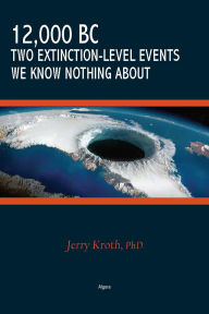 Title: 12,000 BC - Two Extinction-Level Events We Know Nothing About, Author: Jerry Kroth