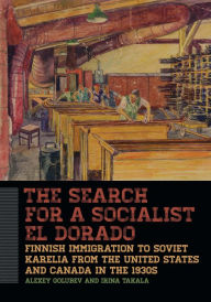 Title: The Search for a Socialist El Dorado: Finnish Immigration to Soviet Karelia from the United States and Canada in the 1930s, Author: Alexey Golubev