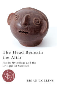 Title: The Head Beneath the Altar: Hindu Mythology and the Critique of Sacrifice, Author: Brian Collins