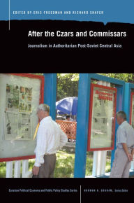 Title: After the Czars and Commissars: Journalism in Authoritarian Post-Soviet Central Asia, Author: Eric Freedman