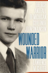 Title: Wounded Warrior: The Rise and Fall of Michigan Governor John Swainson, Author: Lawrence M. Glazer