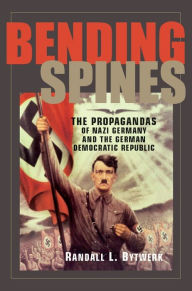 Title: Bending Spines: The Propagandas of Nazi Germany and the German Democratic Republic, Author: Randall L. Bytwerk