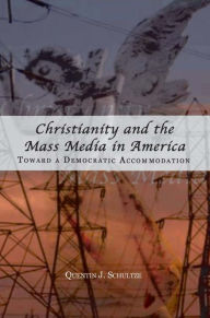 Title: Christianity and the Mass Media in America: Toward a Democratic Accommodation, Author: Quentin J. Schultze