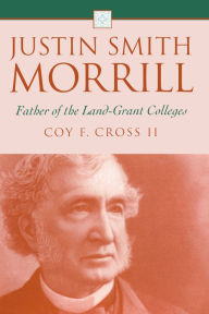 Title: Justin Smith Morrill: Father of the Land-Grant Colleges, Author: Coy F. Cross II