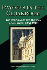 Title: Payoffs in the Cloakroom: The Greening of the Michigan Legislature, 1938-1946, Author: Bruce A. Rubenstein