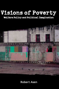 Title: Visions of Poverty: Welfare Policy and Political Imagination, Author: Robert Asen