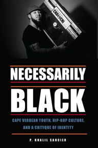 Title: Necessarily Black: Cape Verdean Youth, Hip-Hop Culture, and a Critique of Identity, Author: P. Khalil Saucier