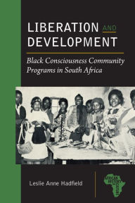 Title: Liberation and Development: Black Consciousness Community Programs in South Africa, Author: Leslie Anne Hadfield