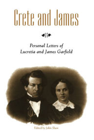 Title: Crete and James: Personal Letters of Lucretia and James Garfield, Author: John Shaw