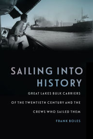 Title: Sailing into History: Great Lakes Bulk Carriers of the Twentieth Century and the Crews Who Sailed Them, Author: Frank Boles