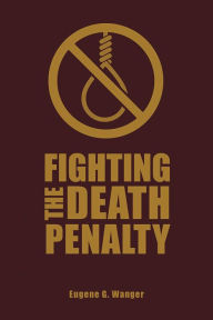 Title: Fighting the Death Penalty: A Fifty-Year Journey of Argument and Persuasion, Author: Eugene G. Wanger