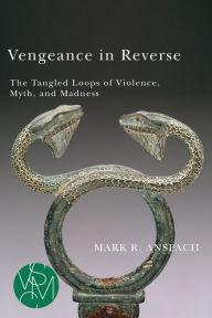 Title: Vengeance in Reverse: The Tangled Loops of Violence, Myth, and Madness, Author: Mark R. Anspach