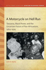 Title: A Motorcycle on Hell Run: Tanzania, Black Power, and the Uncertain Future of Pan-Africanism, 1964-1974, Author: Seth M. Markle