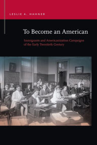 Title: To Become an American: Immigrants and Americanization Campaigns of the Early Twentieth Century, Author: Leslie A. Hahner