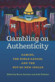 Title: Gambling on Authenticity: Gaming, the Noble Savage, and the Not-So-New Indian, Author: Becca Gercken
