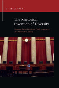 Title: The Rhetorical Invention of Diversity: Supreme Court Opinions, Public Arguments, and Affirmative Action, Author: M. Kelly Carr