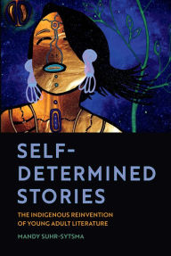 Title: Self-Determined Stories: The Indigenous Reinvention of Young Adult Literature, Author: Mandy Suhr-Sytsma