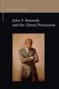 Title: John F. Kennedy and the Liberal Persuasion, Author: John M. Murphy