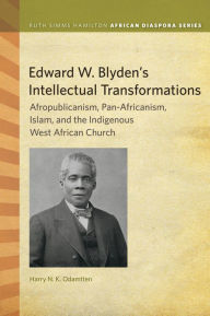 Title: Edward W. Blyden's Intellectual Transformations: Afropublicanism, Pan-Africanism, Islam, and the Indigenous West African Church, Author: Harry N. K. Odamtten