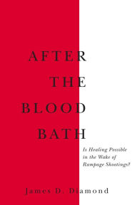 Title: After the Bloodbath: Is Healing Possible in the Wake of Rampage Shootings?, Author: James D. Diamond