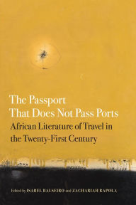 Title: The Passport That Does Not Pass Ports: African Literature of Travel in the Twenty-First Century, Author: Isabel Balseiro