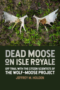 Title: Dead Moose on Isle Royale: Off Trail with the Citizen Scientists of the Wolf-Moose Project, Author: Jeffrey M Holden