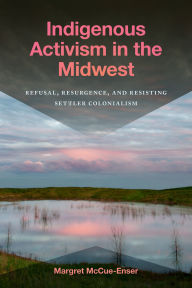 Title: Indigenous Activism in the Midwest: Refusal, Resurgence, and Resisting Settler Colonialism, Author: Margret McCue-Enser