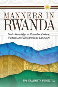 Title: Manners in Rwanda: Basic Knowledge on Rwandan Culture, Customs, and Kinyarwanda Language, Author: Joy Nzamwita Uwanziga