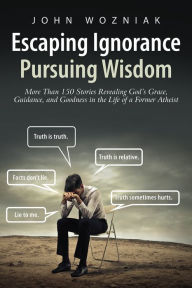 Title: Escaping Ignorance - Pursuing Wisdom: More Than 150 Stories Revealing God's Grace, Guidance, and Goodness, Author: John Wozniak