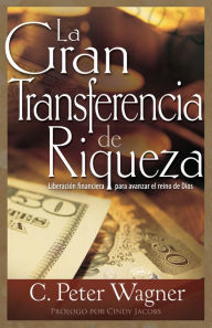 Title: La gran transferencia de riqueza: Liberación financiera para avanzar el reino de Dios, Author: C. Peter Wagner