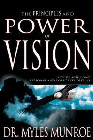Title: The Principles and Power of Vision: Keys to Achieving Personal and Corporate Destiny, Author: Myles Munroe