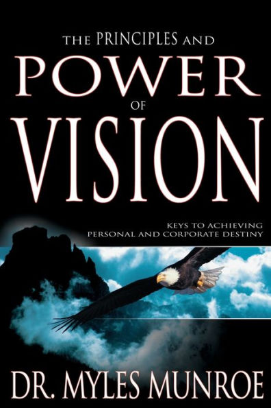 The Principles and Power of Vision: Keys to Achieving Personal Corporate Destiny