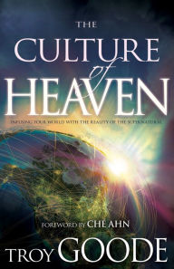 Title: The Culture of Heaven: Infusing Your World with the Reality of the Supernatural, Author: Troy Goode