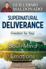 Supernatural Deliverance: Freedom for Your Soul, Mind and Emotions