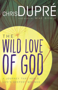 Title: The Wild Love of God: A Journey that Heals Life's Deepest Wounds, Author: Chris DuPré